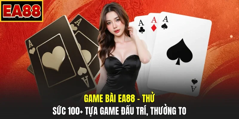 Game Bài EA88 – Thử Sức 100+ Tựa Game Đấu Trí, Thưởng To